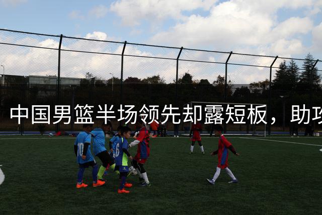 中国男篮半场领先却露短板，助攻数引发战术担忧